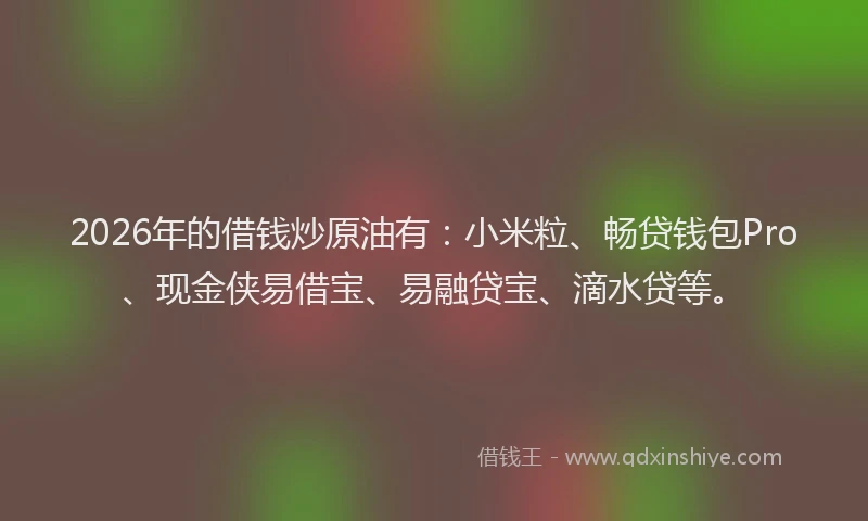 2026年的借钱炒原油有：小米粒、畅贷钱包Pro、现金侠易借宝、易融贷宝、滴水贷等。