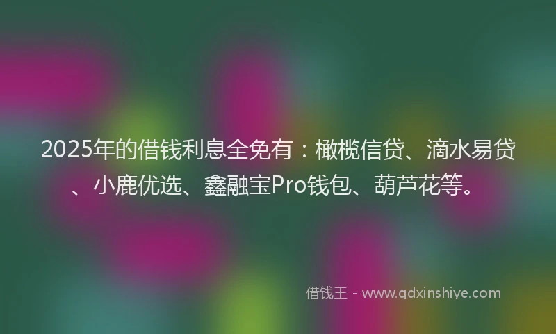 2025年的借钱利息全免有：橄榄信贷、滴水易贷、小鹿优选、鑫融宝Pro钱包、葫芦花等。