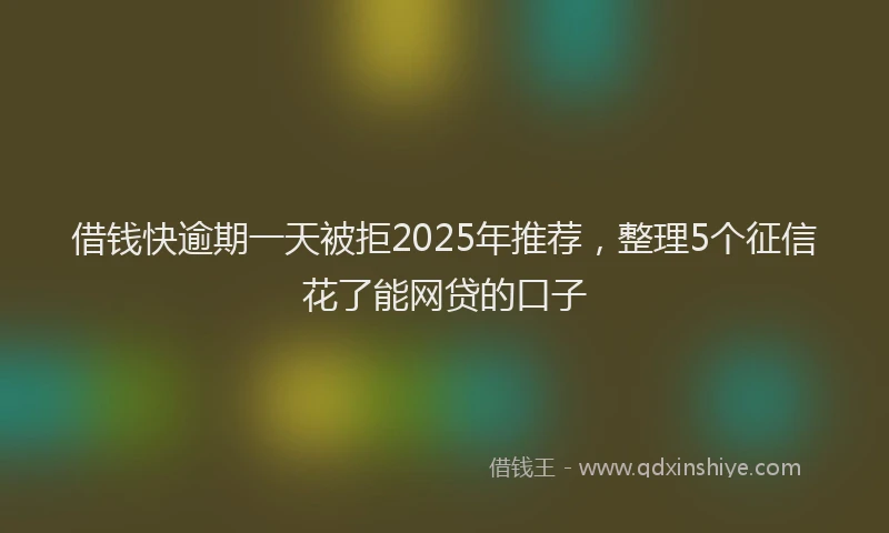 借钱快逾期一天被拒2025年推荐，整理5个征信花了能网贷的口子