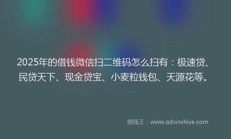 2025年的借钱微信扫二维码怎么扫有:极速贷、民贷天下、现金贷宝、小麦粒钱包、天源花等。