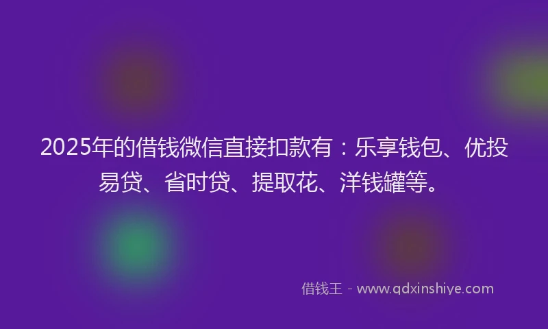 2025年的借钱微信直接扣款有：乐享钱包、优投易贷、省时贷、提取花、洋钱罐等。