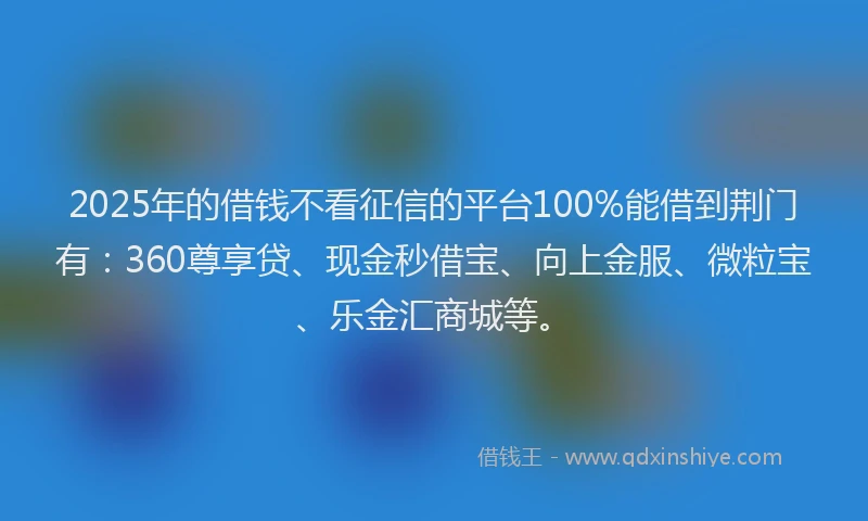 2025年的借钱不看征信的平台100%能借到荆门有:360尊享贷、现金秒借宝、向上金服、微粒宝、乐金汇商城等。