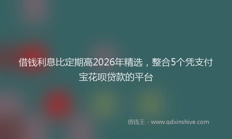 借钱利息比定期高2026年精选，整合5个凭支付宝花呗贷款的平台