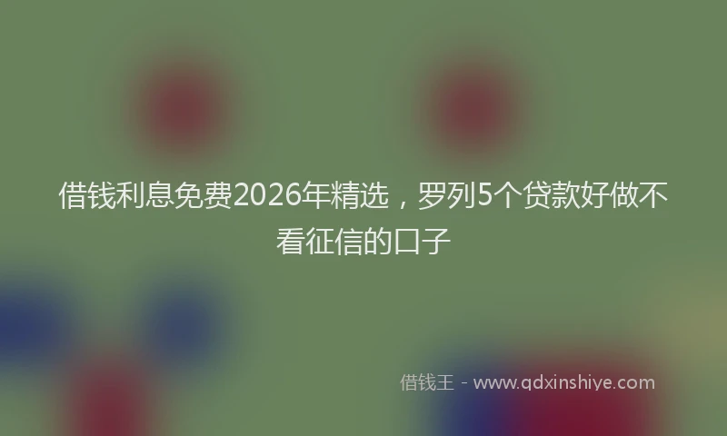 借钱利息免费2026年精选，罗列5个贷款好做不看征信的口子