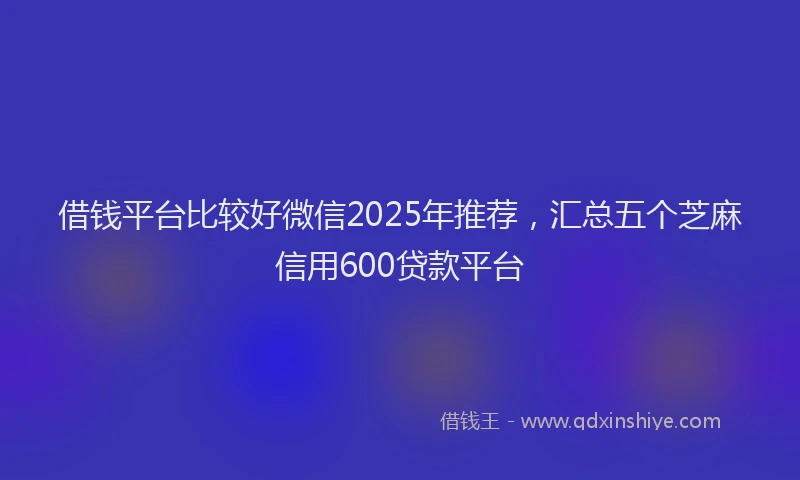 借钱平台比较好微信2025年推荐，汇总五个芝麻信用600贷款平台