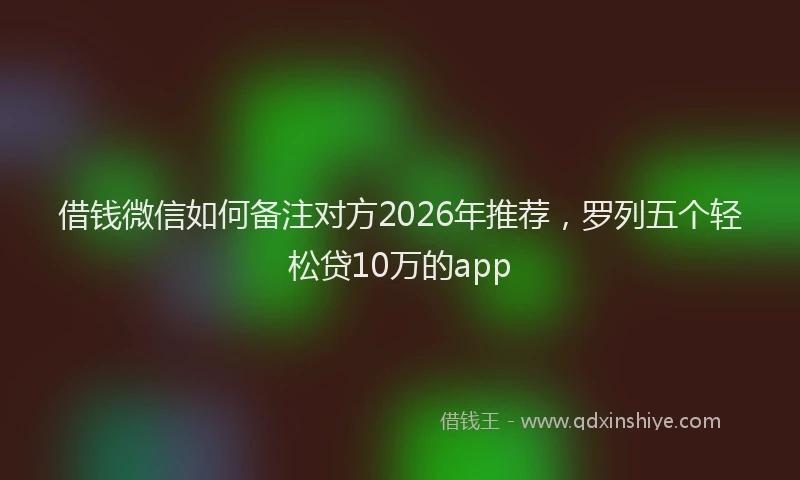 借钱微信如何备注对方2026年推荐，罗列五个轻松贷10万的app