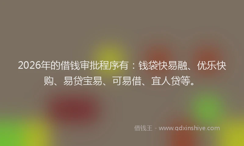 2026年的借钱审批程序有：钱袋快易融、优乐快购、易贷宝易、可易借、宜人贷等。