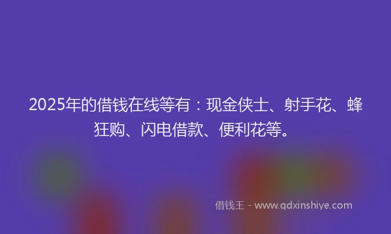 2025年的借钱在线等有：现金侠士、射手花、蜂狂购、闪电借款、便利花等。