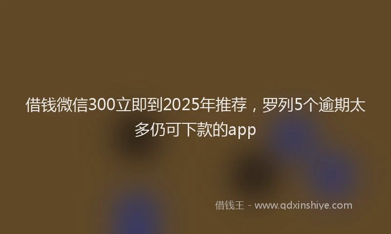 借钱微信300立即到2025年推荐，罗列5个逾期太多仍可下款的app