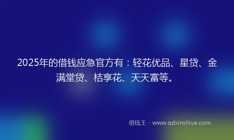 2025年的借钱应急官方有：轻花优品、星贷、金满堂贷、桔享花、天天富等。