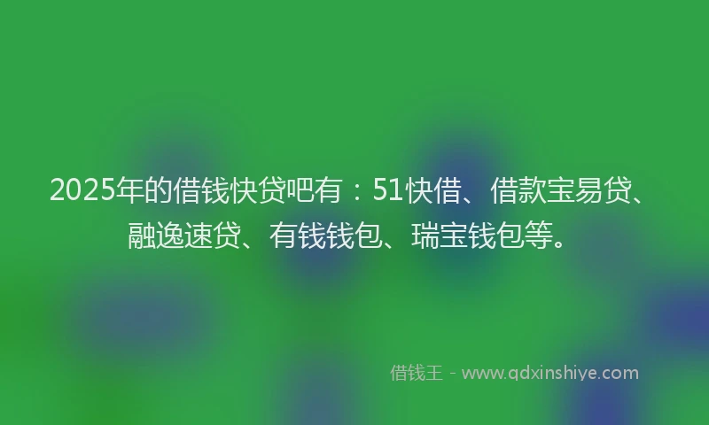 2025年的借钱快贷吧有：51快借、借款宝易贷、融逸速贷、有钱钱包、瑞宝钱包等。