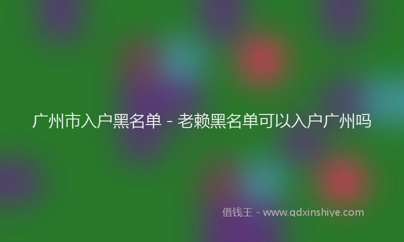 广州市入户黑名单 - 老赖黑名单可以入户广州吗