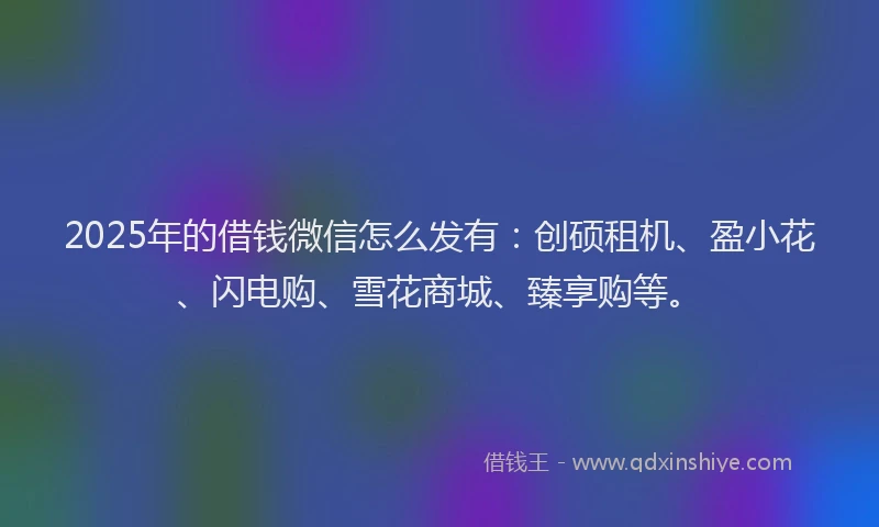 2025年的借钱微信怎么发有:创硕租机、盈小花、闪电购、雪花商城、臻享购等。
