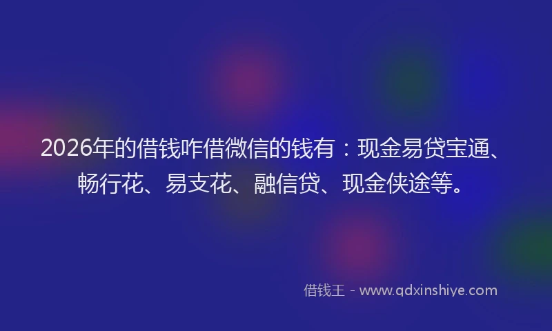 2026年的借钱咋借微信的钱有：现金易贷宝通、畅行花、易支花、融信贷、现金侠途等。