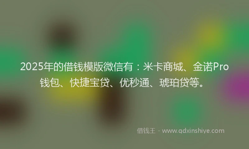 2025年的借钱模版微信有：米卡商城、金诺Pro钱包、快捷宝贷、优秒通、琥珀贷等。
