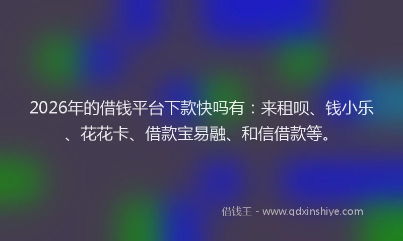 2026年的借钱平台下款快吗有：来租呗、钱小乐、花花卡、借款宝易融、和信借款等。