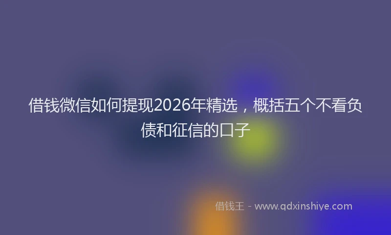 借钱微信如何提现2026年精选，概括五个不看负债和征信的口子