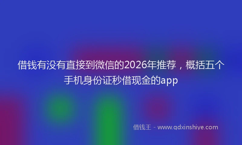 借钱有没有直接到微信的2026年推荐，概括五个手机身份证秒借现金的app