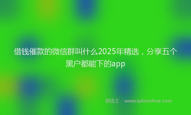借钱催款的微信群叫什么2025年精选，分享五个黑户都能下的app