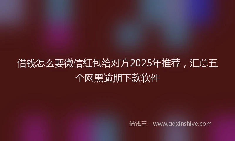 借钱怎么要微信红包给对方2025年推荐，汇总五个网黑逾期下款软件