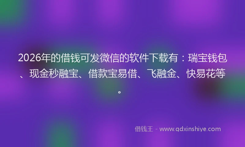 2026年的借钱可发微信的软件下载有：瑞宝钱包、现金秒融宝、借款宝易借、飞融金、快易花等。