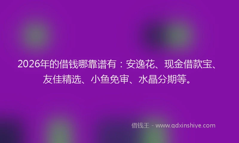 2026年的借钱哪靠谱有：安逸花、现金借款宝、友佳精选、小鱼免审、水晶分期等。