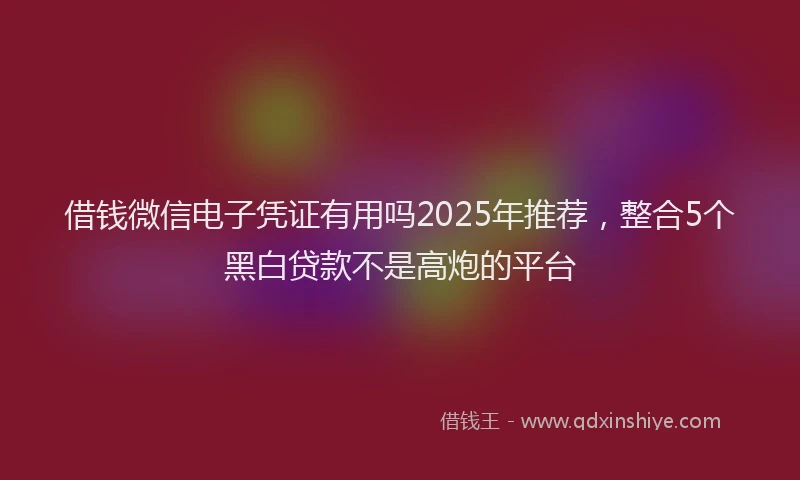 借钱微信电子凭证有用吗2025年推荐，整合5个黑白贷款不是高炮的平台