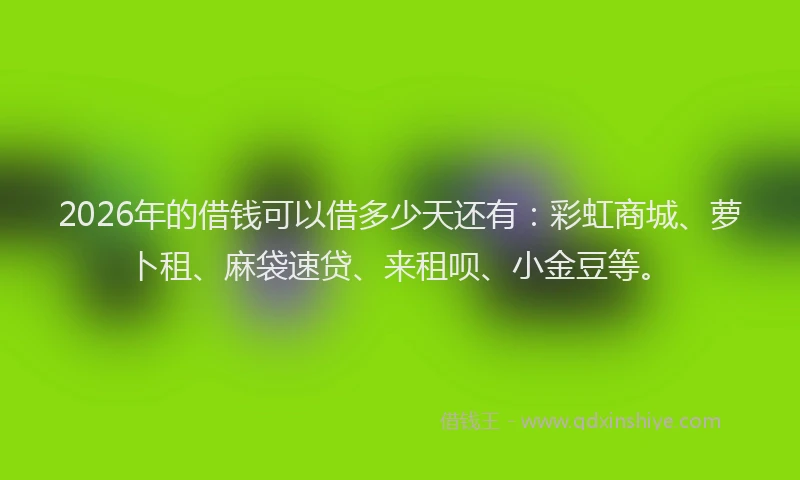 2026年的借钱可以借多少天还有：彩虹商城、萝卜租、麻袋速贷、来租呗、小金豆等。