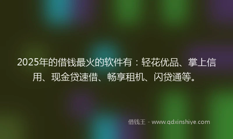 2025年的借钱最火的软件有：轻花优品、掌上信用、现金贷速借、畅享租机、闪贷通等。