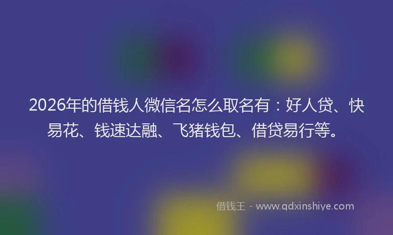 2026年的借钱人微信名怎么取名有：好人贷、快易花、钱速达融、飞猪钱包、借贷易行等。