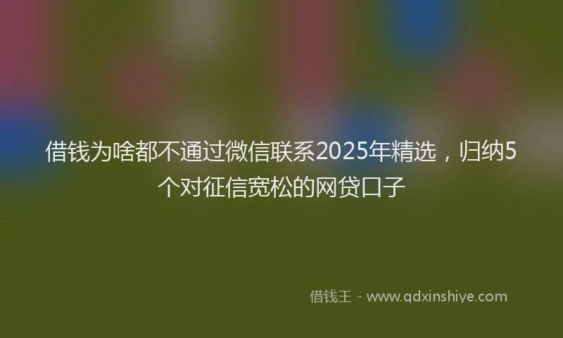 借钱为啥都不通过微信联系2025年精选，归纳5个对征信宽松的网贷口子