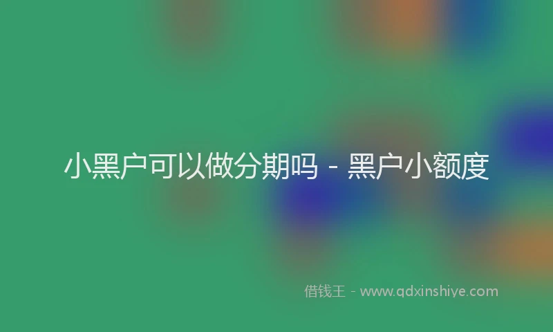 小黑户可以做分期吗 - 黑户小额度