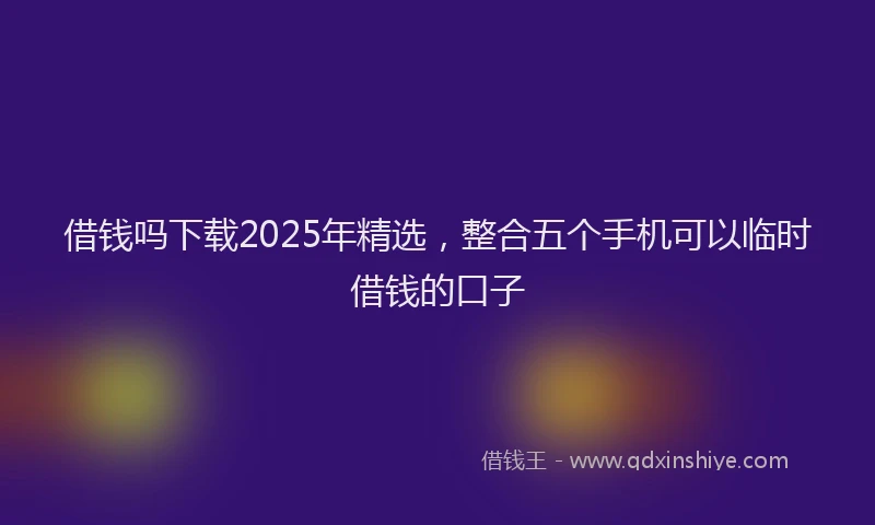 借钱吗下载2025年精选,整合五个手机可以临时借钱的口子