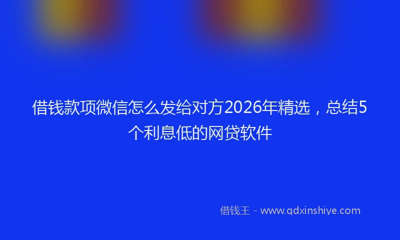 借钱款项微信怎么发给对方2026年精选，总结5个利息低的网贷软件
