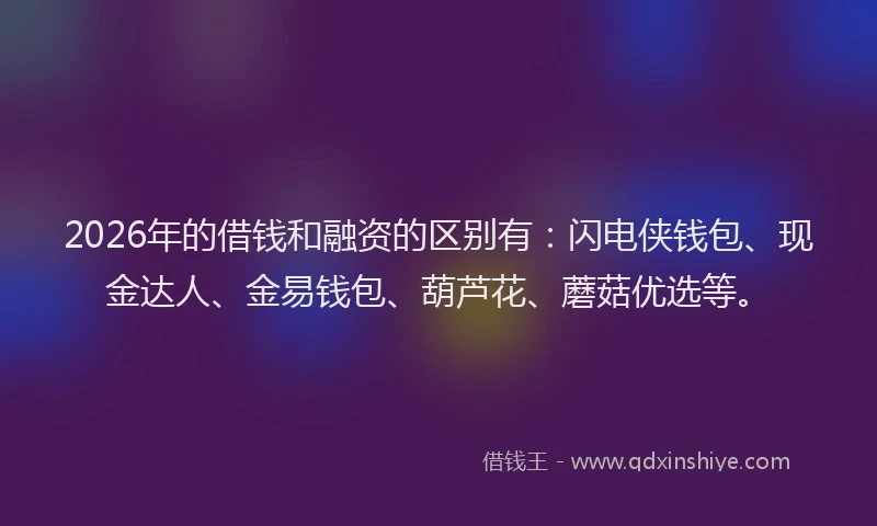 2026年的借钱和融资的区别有：闪电侠钱包、现金达人、金易钱包、葫芦花、蘑菇优选等。
