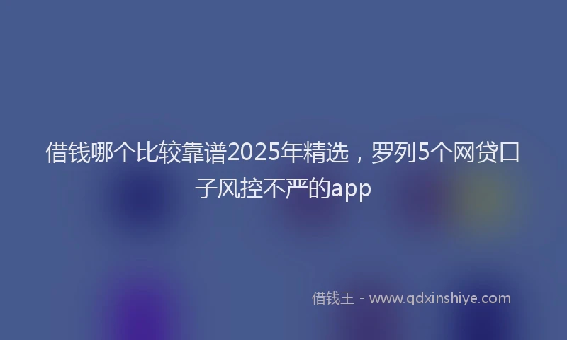 借钱哪个比较靠谱2025年精选，罗列5个网贷口子风控不严的app