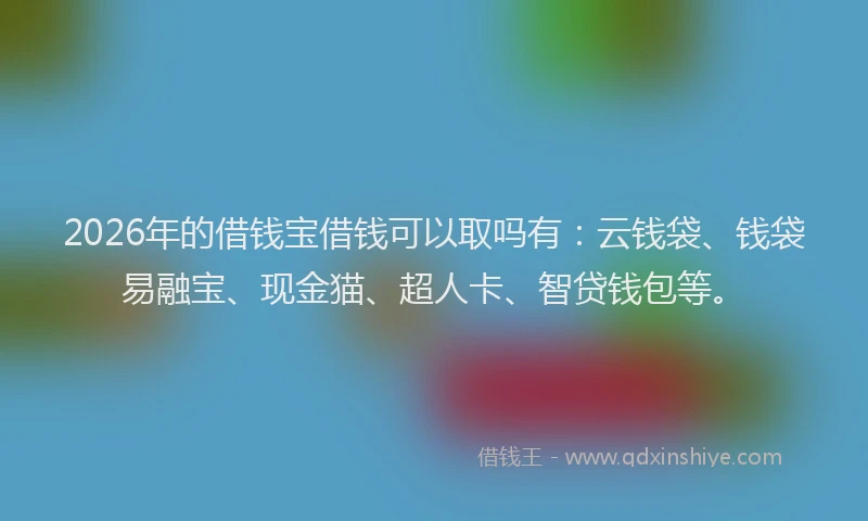 2026年的借钱宝借钱可以取吗有：云钱袋、钱袋易融宝、现金猫、超人卡、智贷钱包等。
