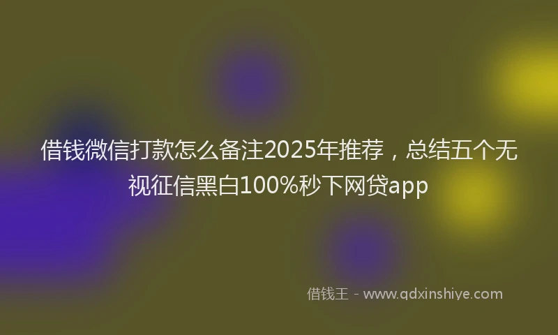 借钱微信打款怎么备注2025年推荐，总结五个无视征信黑白100%秒下网贷app