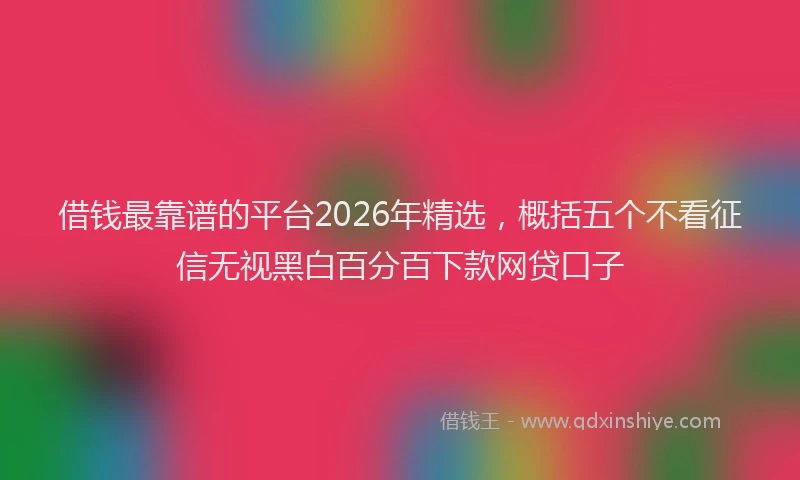 借钱最靠谱的平台2026年精选，概括五个不看征信无视黑白百分百下款网贷口子
