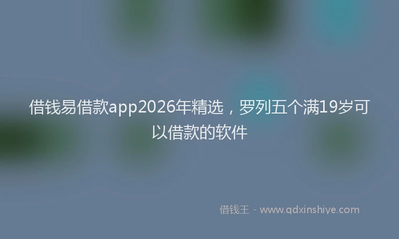借钱易借款app2026年精选，罗列五个满19岁可以借款的软件