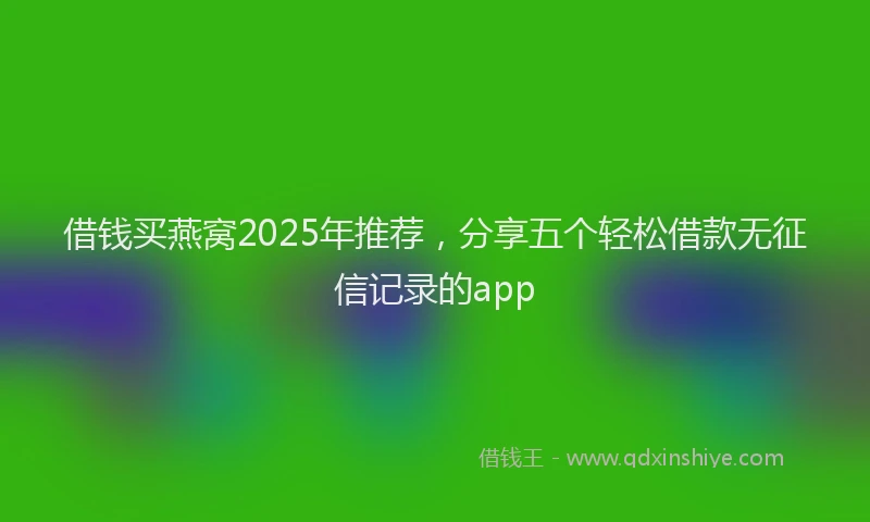 借钱买燕窝2025年推荐，分享五个轻松借款无征信记录的app
