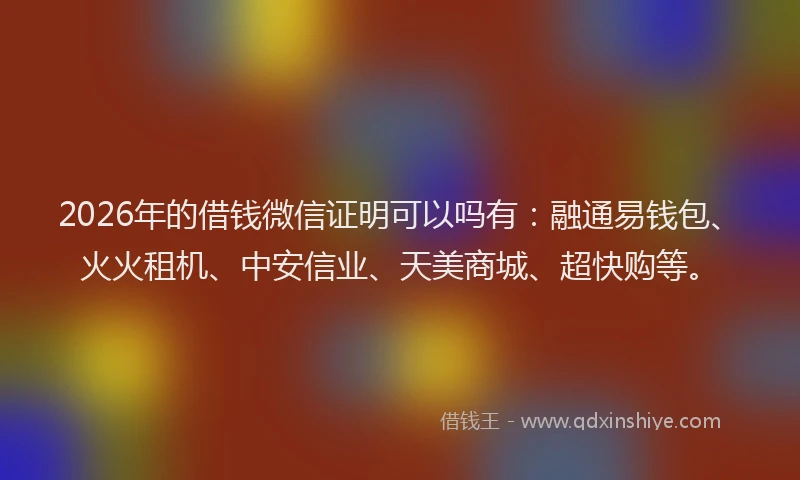 2026年的借钱微信证明可以吗有:融通易钱包、火火租机、中安信业、天美商城、超快购等。