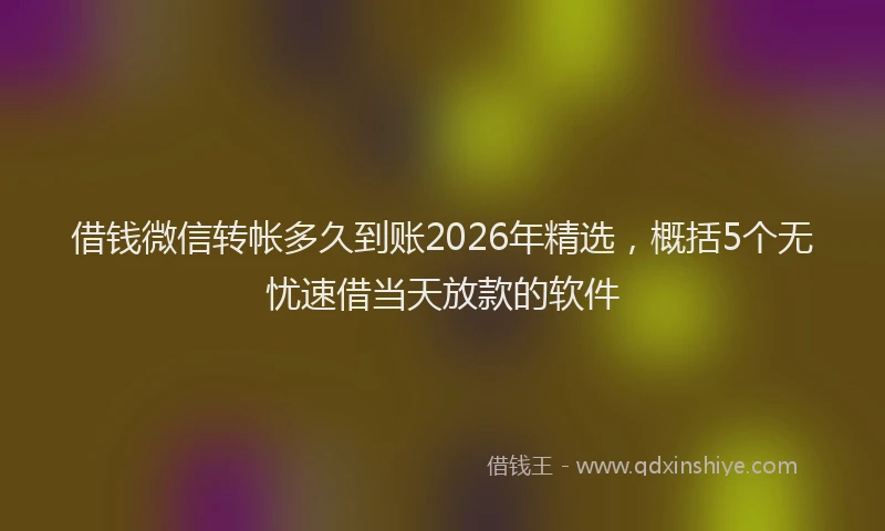 借钱微信转帐多久到账2026年精选，概括5个无忧速借当天放款的软件