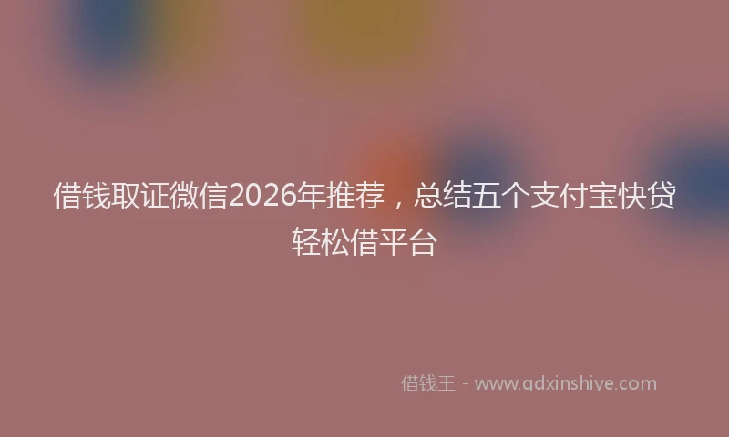 借钱取证微信2026年推荐，总结五个支付宝快贷轻松借平台