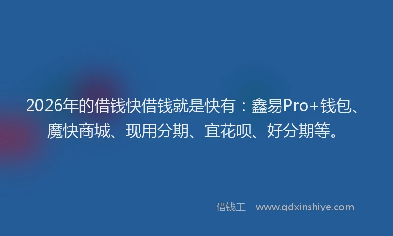 2026年的借钱快借钱就是快有：鑫易Pro+钱包、魔快商城、现用分期、宜花呗、好分期等。