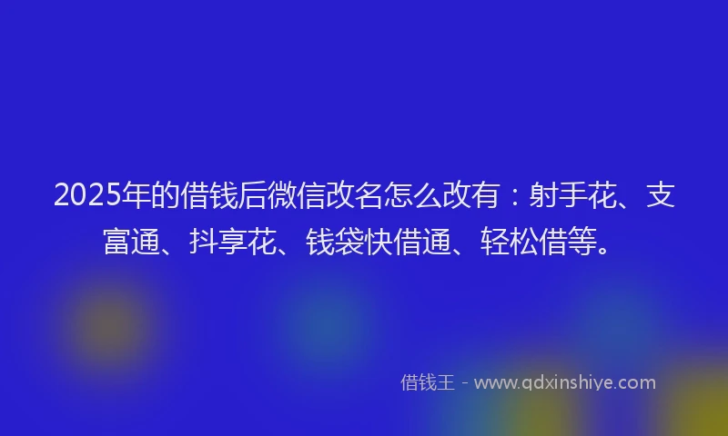 2025年的借钱后微信改名怎么改有：射手花、支富通、抖享花、钱袋快借通、轻松借等。