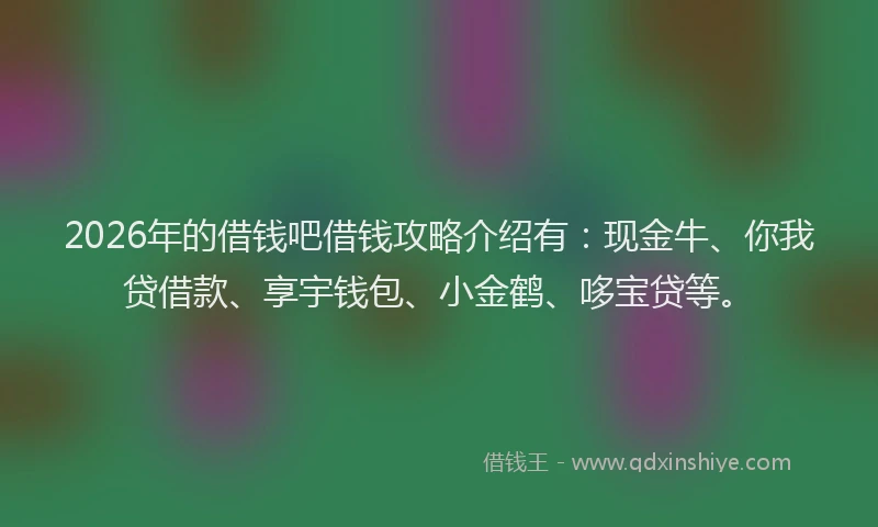 2026年的借钱吧借钱攻略介绍有：现金牛、你我贷借款、享宇钱包、小金鹤、哆宝贷等。