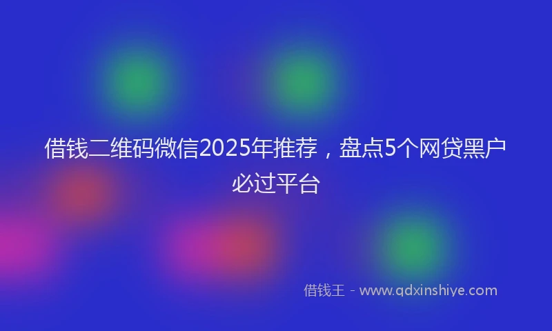 借钱二维码微信2025年推荐，盘点5个网贷黑户必过平台