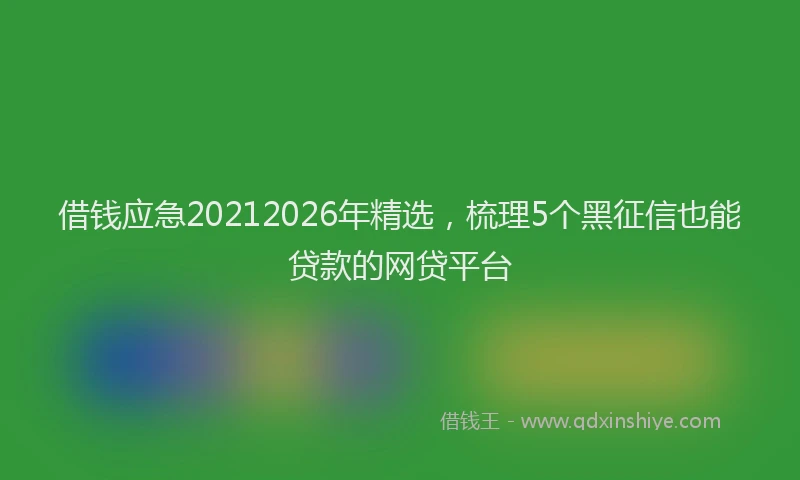 借钱应急20212026年精选,梳理5个黑征信也能贷款的网贷平台