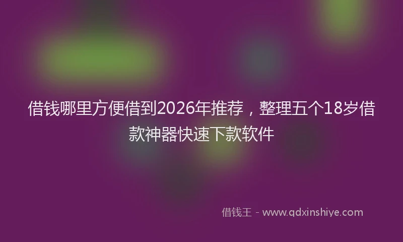借钱哪里方便借到2026年推荐，整理五个18岁借款神器快速下款软件